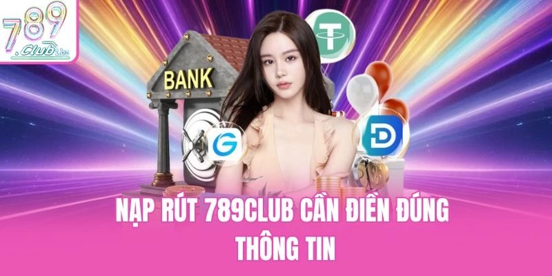 Nạp rút 789Club cần điền đúng thông tin